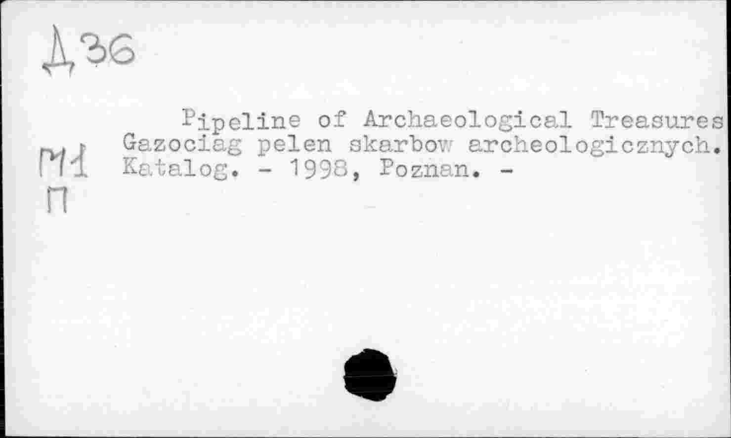 ﻿№
Pipeline of Archaeological Treasures j Gazociag pelen skarbov? archeologicznych.
I fl Katalog. - 1992, Poznan. -